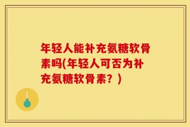 年轻人能补充氨糖软骨素吗(年轻人可否为补充氨糖软骨素？)