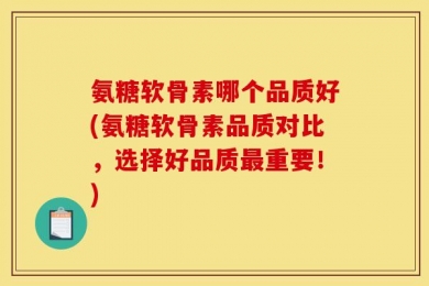 氨糖软骨素哪个品质好(氨糖软骨素品质对比，选择好品质最重要！)