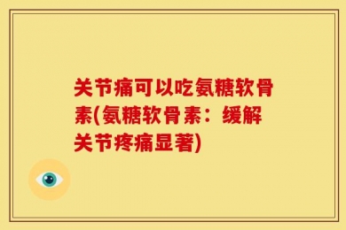 关节痛可以吃氨糖软骨素(氨糖软骨素：缓解关节疼痛显著)