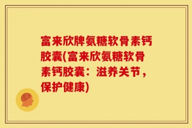 富来欣牌氨糖软骨素钙胶囊(富来欣氨糖软骨素钙胶囊：滋养关节，保护健康)