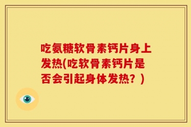 吃氨糖软骨素钙片身上发热(吃软骨素钙片是否会引起身体发热？)