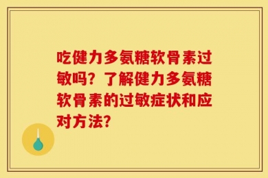 吃健力多氨糖软骨素过敏吗？了解健力多氨糖软骨素的过敏症状和应对方法？