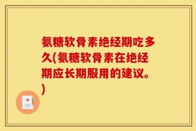 氨糖软骨素绝经期吃多久(氨糖软骨素在绝经期应长期服用的建议。)