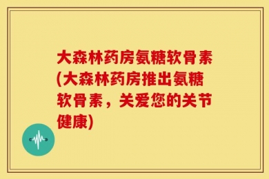 大森林药房氨糖软骨素(大森林药房推出氨糖软骨素，关爱您的关节健康)
