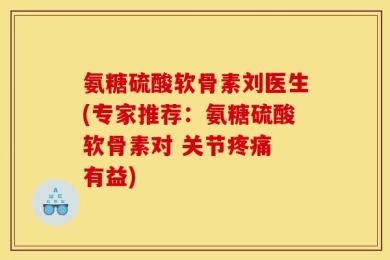 氨糖硫酸软骨素刘医生(专家推荐：氨糖硫酸软骨素对 关节疼痛 有益)