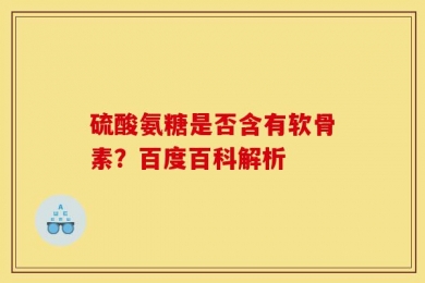 硫酸氨糖是否含有软骨素？百度百科解析