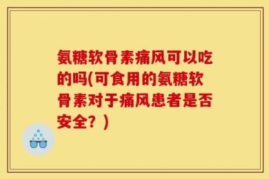 氨糖软骨素痛风可以吃的吗(可食用的氨糖软骨素对于痛风患者是否安全？)