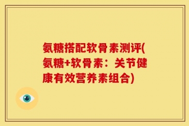 氨糖搭配软骨素测评(氨糖+软骨素：关节健康有效营养素组合)