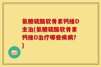 氨糖硫酸软骨素钙维D主治(氨糖硫酸软骨素钙维D治疗哪些疾病？)