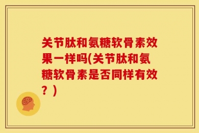 关节肽和氨糖软骨素效果一样吗(关节肽和氨糖软骨素是否同样有效？)
