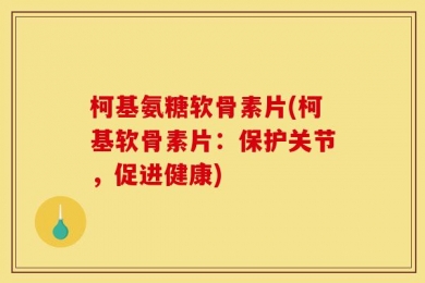 柯基氨糖软骨素片(柯基软骨素片：保护关节，促进健康)