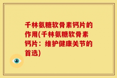 千林氨糖软骨素钙片的作用(千林氨糖软骨素钙片：维护健康关节的首选)