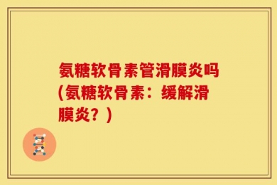 氨糖软骨素管滑膜炎吗(氨糖软骨素：缓解滑膜炎？)