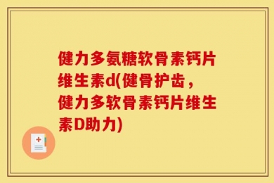 健力多氨糖软骨素钙片维生素d(健骨护齿，健力多软骨素钙片维生素D助力)