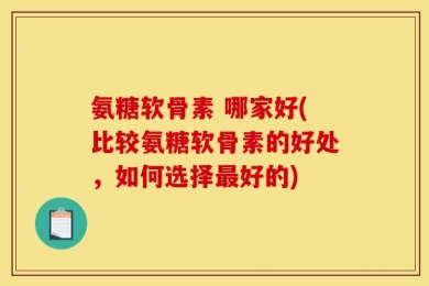 氨糖软骨素 哪家好(比较氨糖软骨素的好处，如何选择最好的)