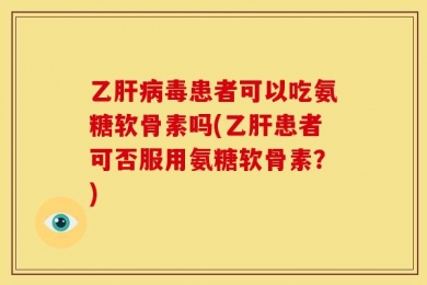 乙肝病毒患者可以吃氨糖软骨素吗(乙肝患者可否服用氨糖软骨素？)