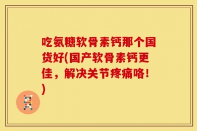 吃氨糖软骨素钙那个国货好(国产软骨素钙更佳，解决关节疼痛咯！)