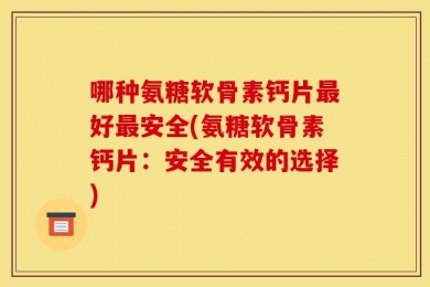 哪种氨糖软骨素钙片最好最安全(氨糖软骨素钙片：安全有效的选择)