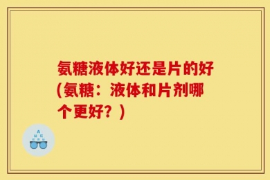 氨糖液体好还是片的好(氨糖：液体和片剂哪个更好？)