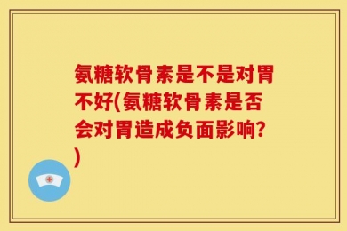 氨糖软骨素是不是对胃不好(氨糖软骨素是否会对胃造成负面影响？)