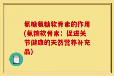 氨糖氨糖软骨素的作用(氨糖软骨素：促进关节健康的天然营养补充品)