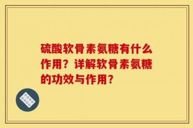 硫酸软骨素氨糖有什么作用？详解软骨素氨糖的功效与作用？