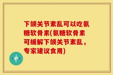 下颌关节紊乱可以吃氨糖软骨素(氨糖软骨素可缓解下颌关节紊乱，专家建议食用)