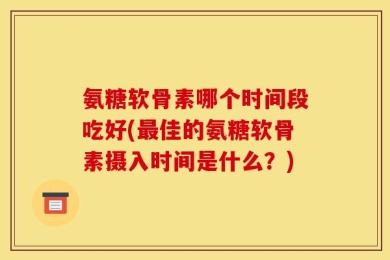 氨糖软骨素哪个时间段吃好(最佳的氨糖软骨素摄入时间是什么？)