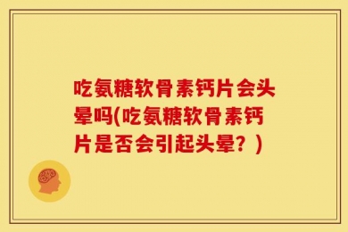 吃氨糖软骨素钙片会头晕吗(吃氨糖软骨素钙片是否会引起头晕？)