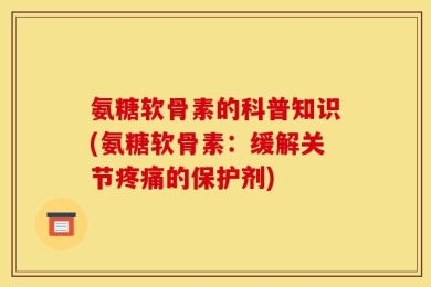 氨糖软骨素的科普知识(氨糖软骨素：缓解关节疼痛的保护剂)