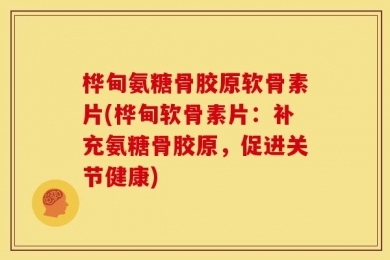 桦甸氨糖骨胶原软骨素片(桦甸软骨素片：补充氨糖骨胶原，促进关节健康)