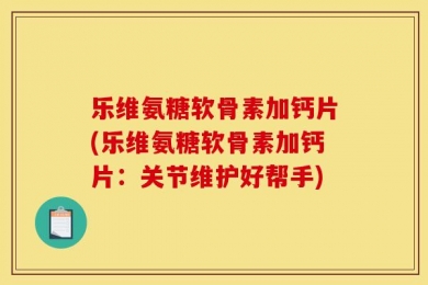 乐维氨糖软骨素加钙片(乐维氨糖软骨素加钙片：关节维护好帮手)