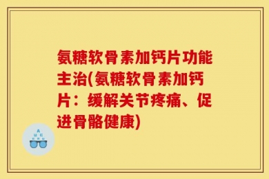 氨糖软骨素加钙片功能主治(氨糖软骨素加钙片：缓解关节疼痛、促进骨骼健康)