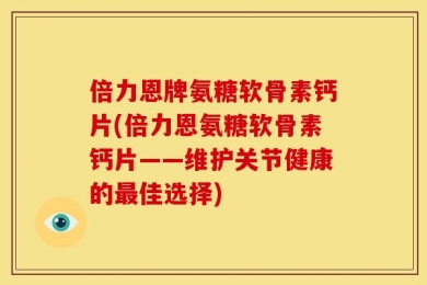 倍力恩牌氨糖软骨素钙片(倍力恩氨糖软骨素钙片——维护关节健康的最佳选择)