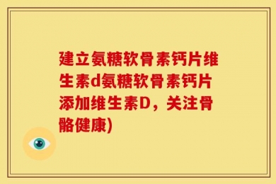 建立氨糖软骨素钙片维生素d氨糖软骨素钙片添加维生素D，关注骨骼健康)