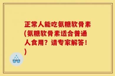 正常人能吃氨糖软骨素(氨糖软骨素适合普通人食用？请专家解答！)