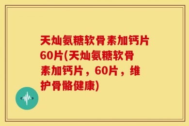 天灿氨糖软骨素加钙片60片(天灿氨糖软骨素加钙片，60片，维护骨骼健康)