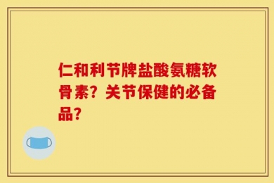 仁和利节牌盐酸氨糖软骨素？关节保健的必备品？