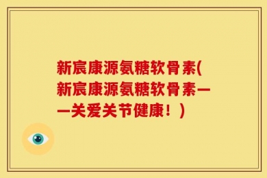 新宸康源氨糖软骨素(新宸康源氨糖软骨素——关爱关节健康！)