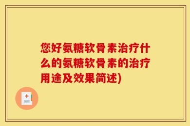 您好氨糖软骨素治疗什么的氨糖软骨素的治疗用途及效果简述)