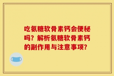 吃氨糖软骨素钙会便秘吗？解析氨糖软骨素钙的副作用与注意事项？