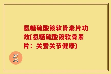 氨糖硫酸铵软骨素片功效(氨糖硫酸铵软骨素片：关爱关节健康)