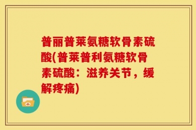 普丽普莱氨糖软骨素硫酸(普莱普利氨糖软骨素硫酸：滋养关节，缓解疼痛)