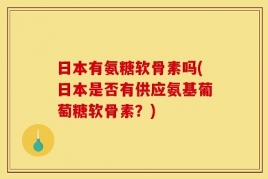 日本有氨糖软骨素吗(日本是否有供应氨基葡萄糖软骨素？)
