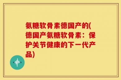 氨糖软骨素德国产的(德国产氨糖软骨素：保护关节健康的下一代产品)