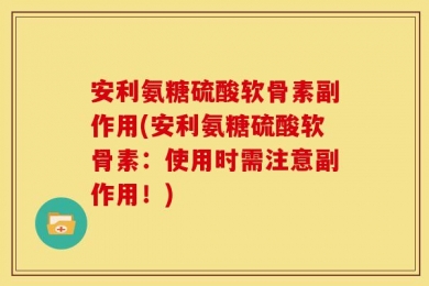 安利氨糖硫酸软骨素副作用(安利氨糖硫酸软骨素：使用时需注意副作用！)