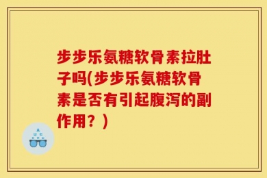 步步乐氨糖软骨素拉肚子吗(步步乐氨糖软骨素是否有引起腹泻的副作用？)