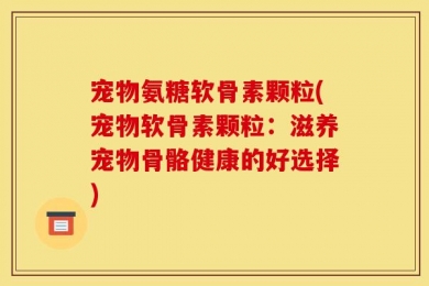 宠物氨糖软骨素颗粒(宠物软骨素颗粒：滋养宠物骨骼健康的好选择)