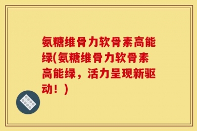 氨糖维骨力软骨素高能绿(氨糖维骨力软骨素高能绿，活力呈现新驱动！)