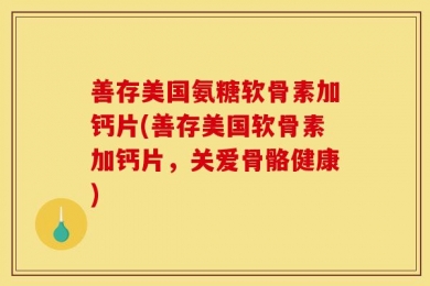 善存美国氨糖软骨素加钙片(善存美国软骨素加钙片，关爱骨骼健康)